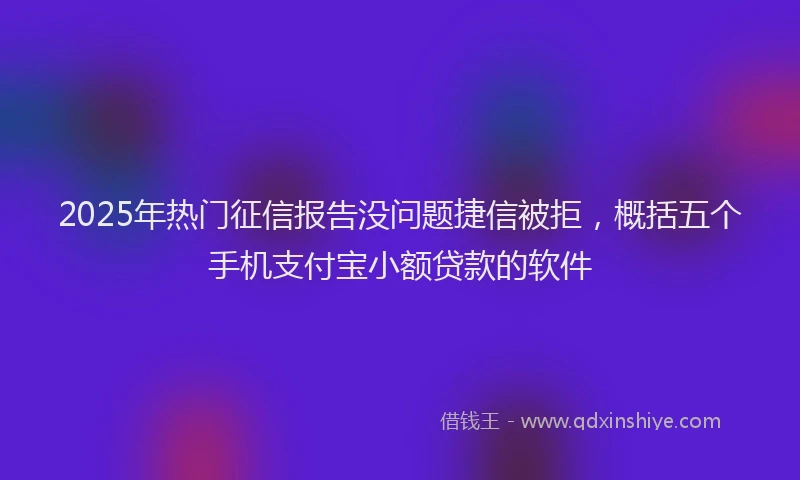 2025年热门征信报告没问题捷信被拒，概括五个手机支付宝小额贷款的软件