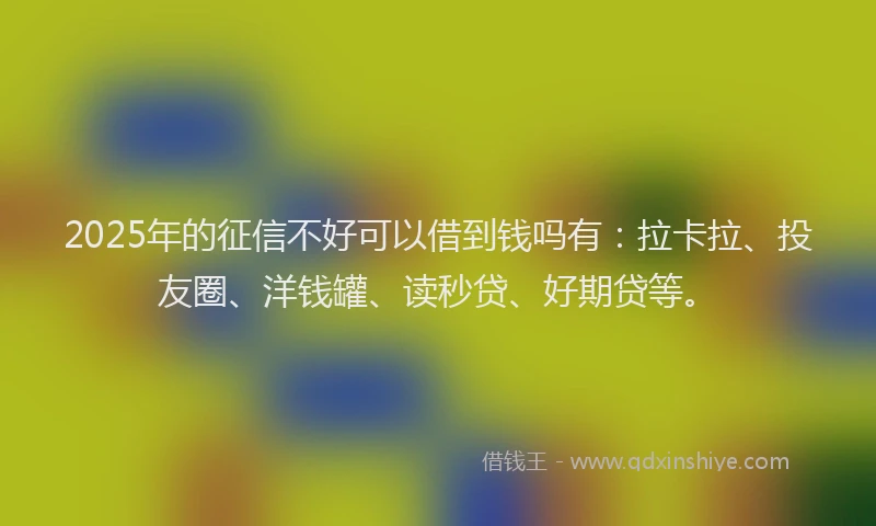 2025年的征信不好可以借到钱吗有:拉卡拉、投友圈、洋钱罐、读秒贷、好期贷等。