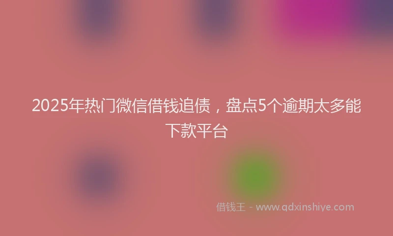2025年热门微信借钱追债，盘点5个逾期太多能下款平台