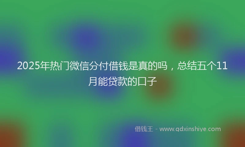 2025年热门微信分付借钱是真的吗，总结五个11月能贷款的口子