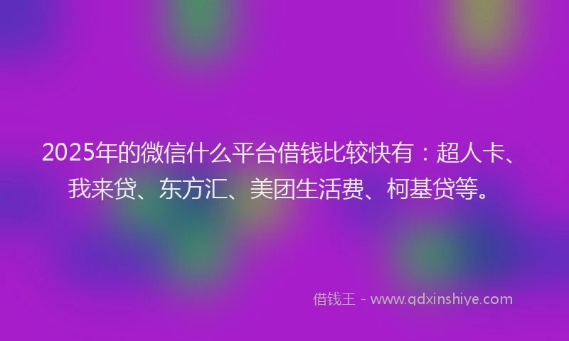 2025年的微信什么平台借钱比较快有：超人卡、我来贷、东方汇、美团生活费、柯基贷等。