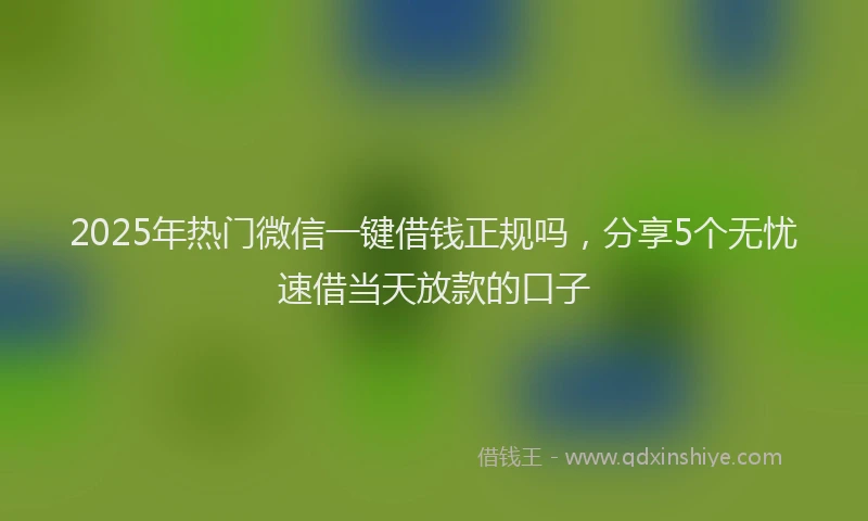 2025年热门微信一键借钱正规吗，分享5个无忧速借当天放款的口子
