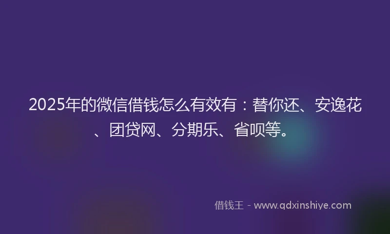 2025年的微信借钱怎么有效有：替你还、安逸花、团贷网、分期乐、省呗等。