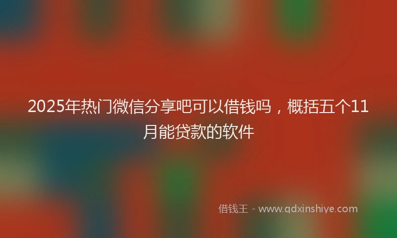 2025年热门微信分享吧可以借钱吗，概括五个11月能贷款的软件