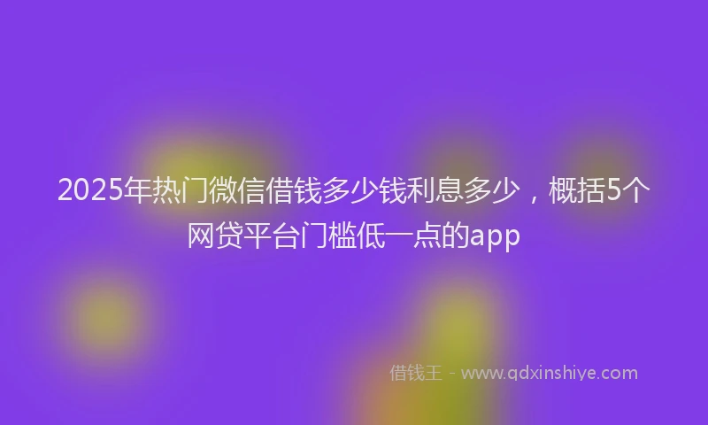 2025年热门微信借钱多少钱利息多少，概括5个网贷平台门槛低一点的app