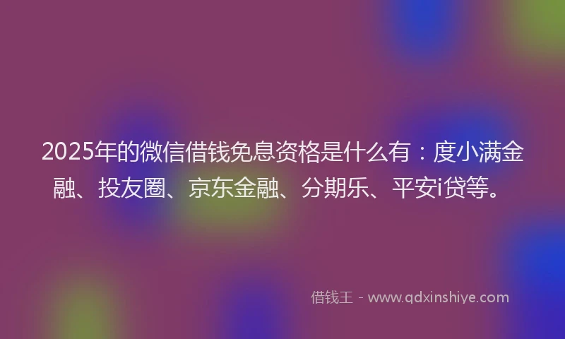 2025年的微信借钱免息资格是什么有：度小满金融、投友圈、京东金融、分期乐、平安i贷等。
