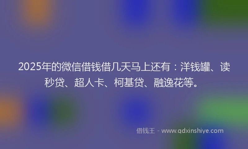 2025年的微信借钱借几天马上还有：洋钱罐、读秒贷、超人卡、柯基贷、融逸花等。