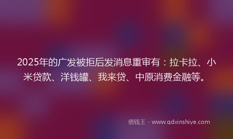 2025年的广发被拒后发消息重审有：拉卡拉、小米贷款、洋钱罐、我来贷、中原消费金融等。