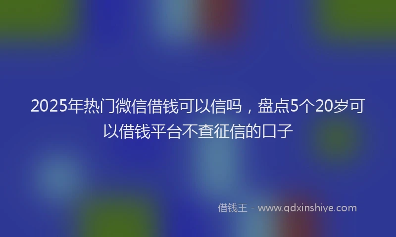 2025年热门微信借钱可以信吗，盘点5个20岁可以借钱平台不查征信的口子