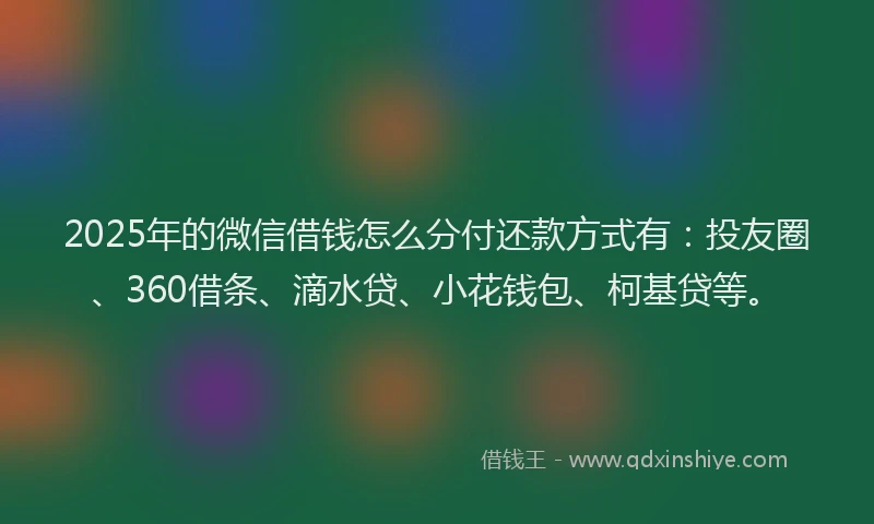 2025年的微信借钱怎么分付还款方式有：投友圈、360借条、滴水贷、小花钱包、柯基贷等。