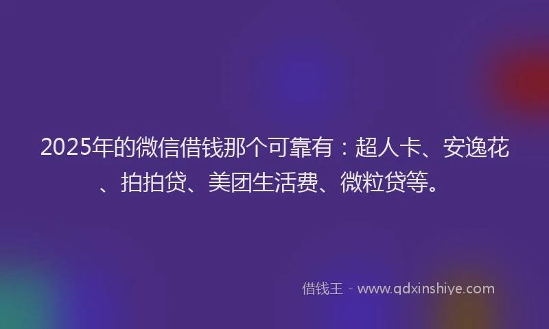 2025年的微信借钱那个可靠有：超人卡、安逸花、拍拍贷、美团生活费、微粒贷等。