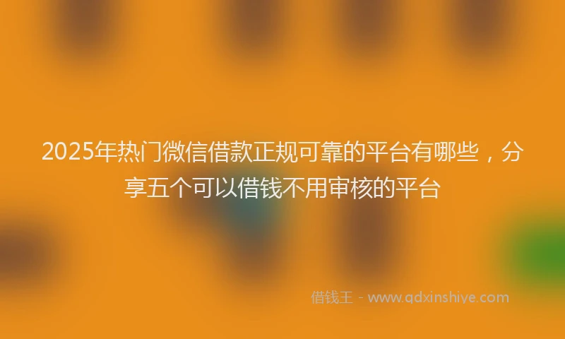 2025年热门微信借款正规可靠的平台有哪些，分享五个可以借钱不用审核的平台
