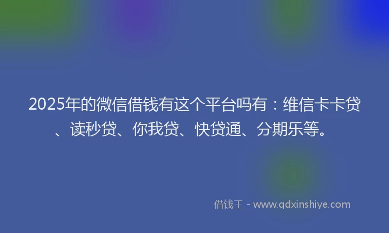 2025年的微信借钱有这个平台吗有：维信卡卡贷、读秒贷、你我贷、快贷通、分期乐等。