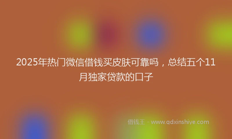 2025年热门微信借钱买皮肤可靠吗，总结五个11月独家贷款的口子