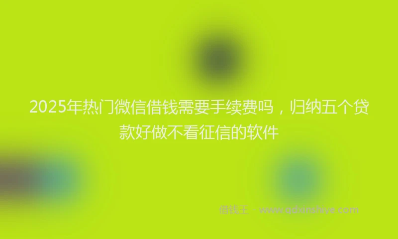 2025年热门微信借钱需要手续费吗，归纳五个贷款好做不看征信的软件