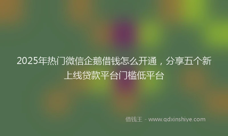 2025年热门微信企鹅借钱怎么开通，分享五个新上线贷款平台门槛低平台