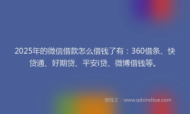 2025年的微信借款怎么借钱了有：360借条、快贷通、好期贷、平安i贷、微博借钱等。