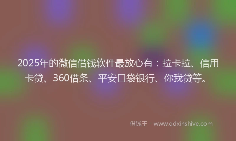 2025年的微信借钱软件最放心有：拉卡拉、信用卡贷、360借条、平安口袋银行、你我贷等。