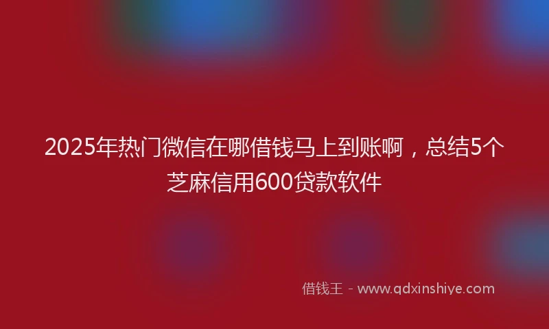 2025年热门微信在哪借钱马上到账啊，总结5个芝麻信用600贷款软件