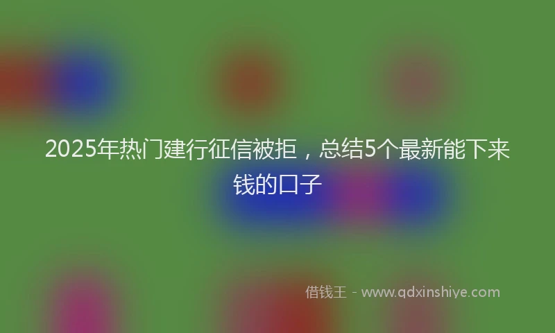 2025年热门建行征信被拒，总结5个最新能下来钱的口子