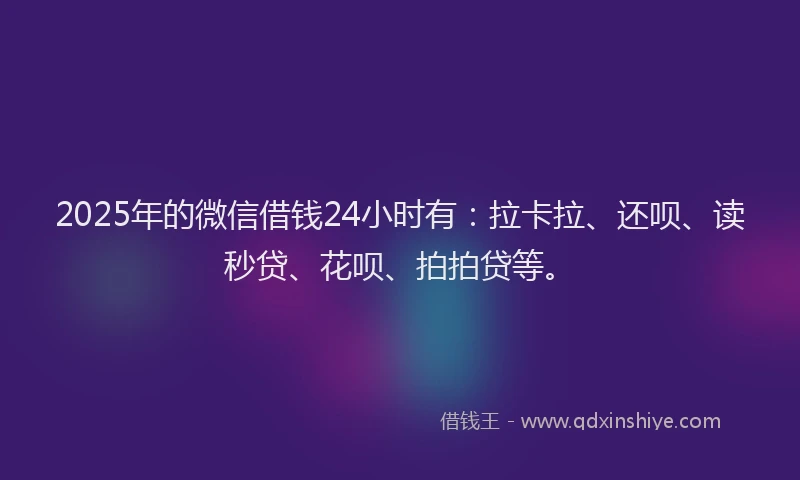 2025年的微信借钱24小时有：拉卡拉、还呗、读秒贷、花呗、拍拍贷等。