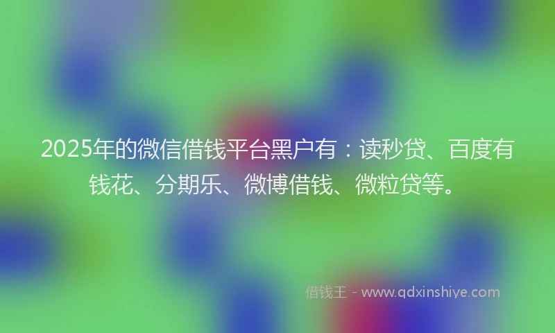 2025年的微信借钱平台黑户有：读秒贷、百度有钱花、分期乐、微博借钱、微粒贷等。