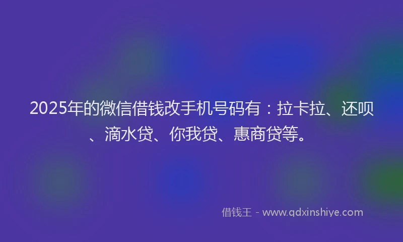 2025年的微信借钱改手机号码有：拉卡拉、还呗、滴水贷、你我贷、惠商贷等。