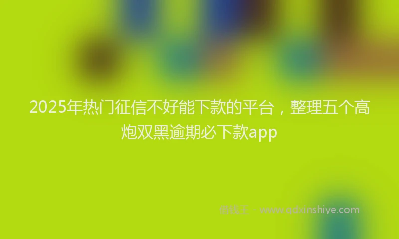 2025年热门征信不好能下款的平台，整理五个高炮双黑逾期必下款app