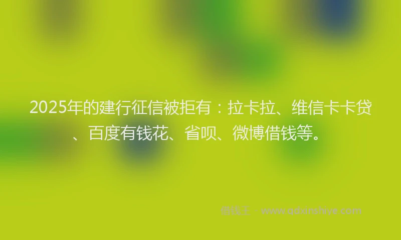 2025年的建行征信被拒有：拉卡拉、维信卡卡贷、百度有钱花、省呗、微博借钱等。