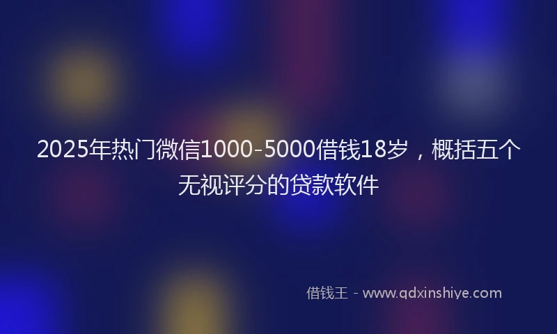 2025年热门微信1000-5000借钱18岁，概括五个无视评分的贷款软件