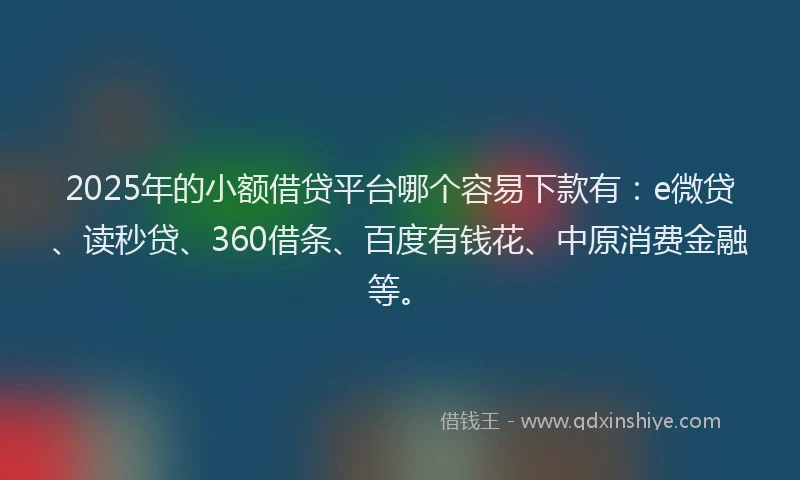 2025年的小额借贷平台哪个容易下款有：e微贷、读秒贷、360借条、百度有钱花、中原消费金融等。