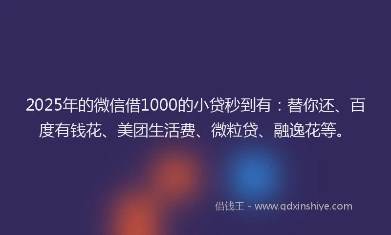 2025年的微信借1000的小贷秒到有：替你还、百度有钱花、美团生活费、微粒贷、融逸花等。