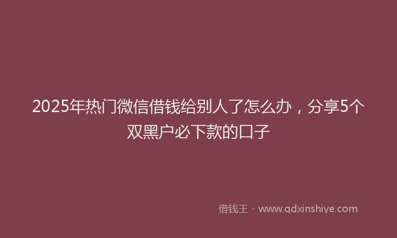 2025年热门微信借钱给别人了怎么办，分享5个双黑户必下款的口子