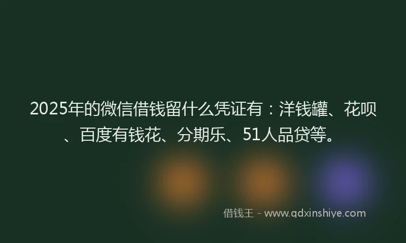 2025年的微信借钱留什么凭证有：洋钱罐、花呗、百度有钱花、分期乐、51人品贷等。