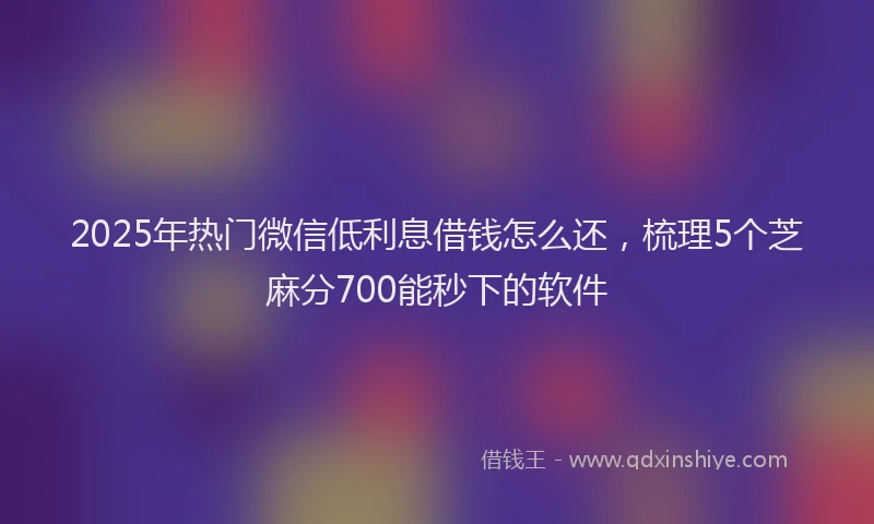 2025年热门微信低利息借钱怎么还，梳理5个芝麻分700能秒下的软件