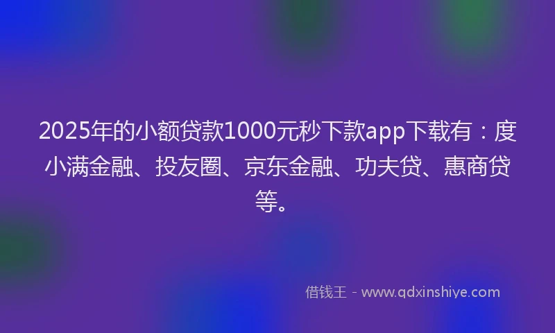2025年的小额贷款1000元秒下款app下载有：度小满金融、投友圈、京东金融、功夫贷、惠商贷等。