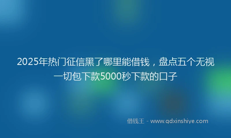 2025年热门征信黑了哪里能借钱，盘点五个无视一切包下款5000秒下款的口子