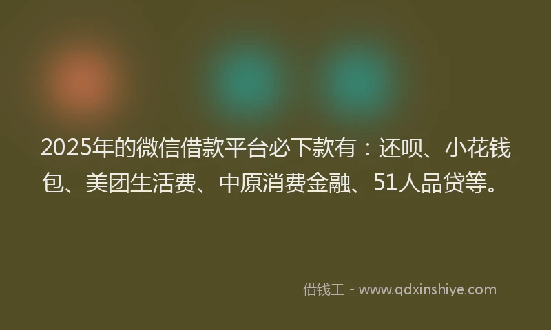 2025年的微信借款平台必下款有：还呗、小花钱包、美团生活费、中原消费金融、51人品贷等。