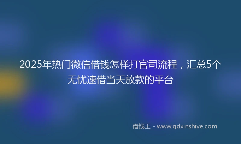 2025年热门微信借钱怎样打官司流程，汇总5个无忧速借当天放款的平台