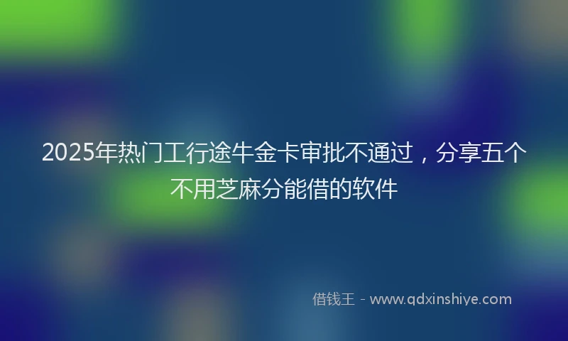 2025年热门工行途牛金卡审批不通过，分享五个不用芝麻分能借的软件