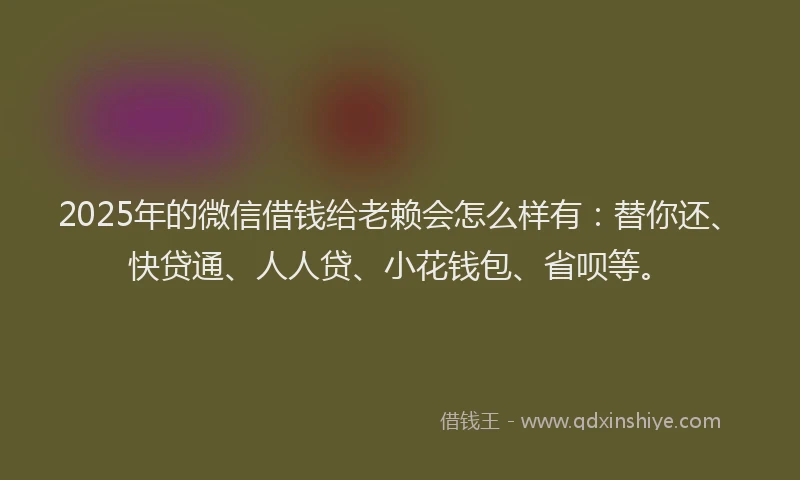 2025年的微信借钱给老赖会怎么样有：替你还、快贷通、人人贷、小花钱包、省呗等。