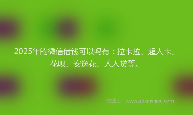 2025年的微信借钱可以吗有：拉卡拉、超人卡、花呗、安逸花、人人贷等。