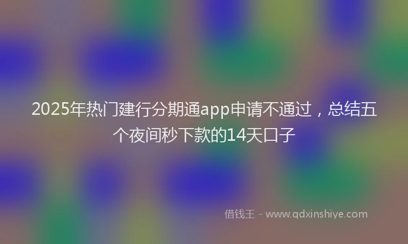 2025年热门建行分期通app申请不通过，总结五个夜间秒下款的14天口子