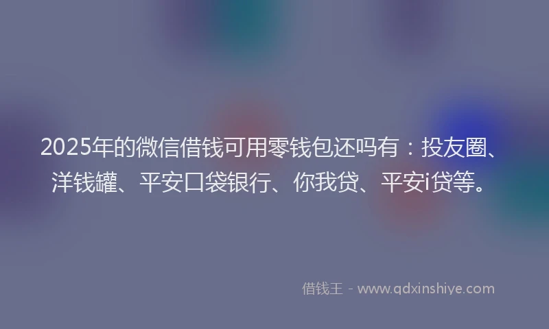 2025年的微信借钱可用零钱包还吗有：投友圈、洋钱罐、平安口袋银行、你我贷、平安i贷等。