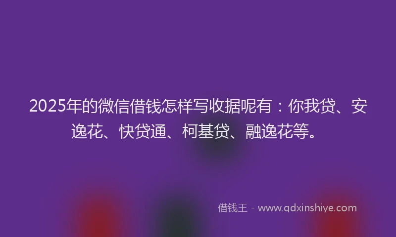 2025年的微信借钱怎样写收据呢有：你我贷、安逸花、快贷通、柯基贷、融逸花等。
