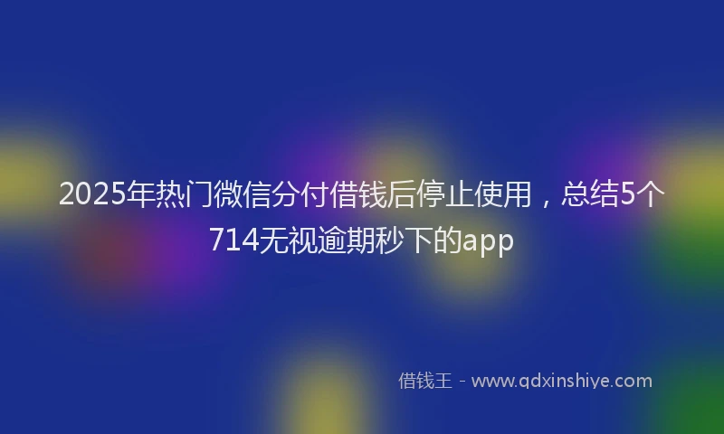 2025年热门微信分付借钱后停止使用，总结5个714无视逾期秒下的app