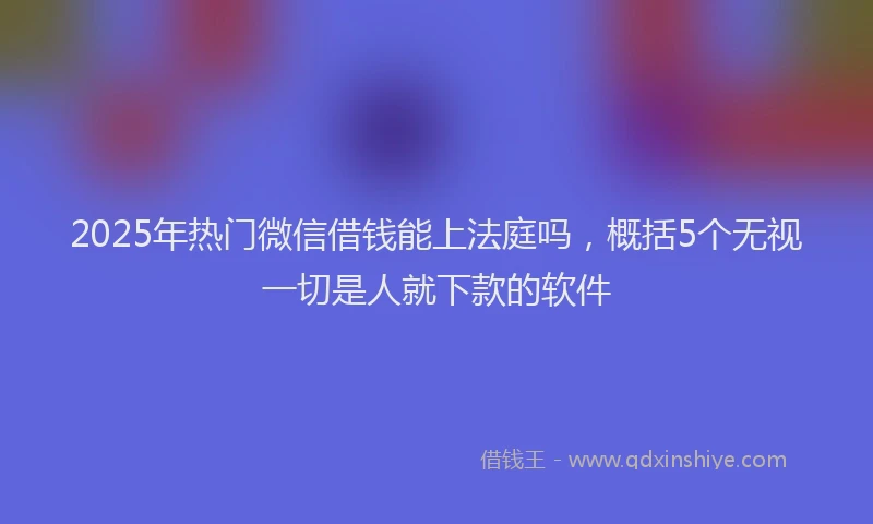 2025年热门微信借钱能上法庭吗，概括5个无视一切是人就下款的软件