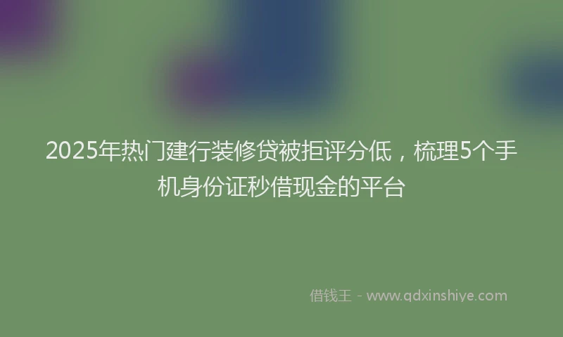 2025年热门建行装修贷被拒评分低，梳理5个手机身份证秒借现金的平台