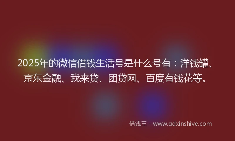 2025年的微信借钱生活号是什么号有：洋钱罐、京东金融、我来贷、团贷网、百度有钱花等。