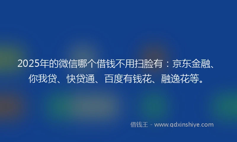 2025年的微信哪个借钱不用扫脸有：京东金融、你我贷、快贷通、百度有钱花、融逸花等。